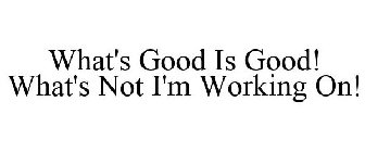 WHAT'S GOOD IS GOOD! WHAT'S NOT I'M WORKING ON!