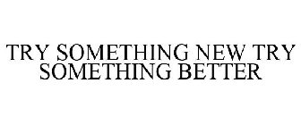 TRY SOMETHING NEW TRY SOMETHING BETTER