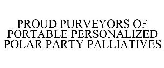 PROUD PURVEYORS OF PORTABLE PERSONALIZED POLAR PARTY PALLIATIVES