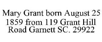 MARY GRANT BORN AUGUST 25 1859 FROM 119 GRANT HILL ROAD GARNETT SC. 29922