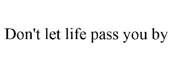 DON'T LET LIFE PASS YOU BY