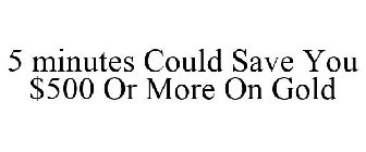 5 MINUTES COULD SAVE YOU $500 OR MORE ON GOLD