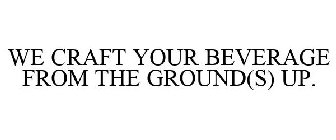 WE CRAFT YOUR BEVERAGE FROM THE GROUND(S) UP.