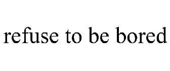 REFUSE TO BE BORED