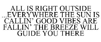 ALL IS RIGHT OUTSIDE ...EVERYWHERE THE SUN IS CALLIN' GOOD VIBES ARE FALLIN' THE BREEZE WILL GUIDE YOU THERE