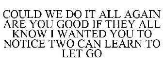 COULD WE DO IT ALL AGAIN ARE YOU GOOD IF THEY ALL KNOW I WANTED YOU TO NOTICE TWO CAN LEARN TO LET GO