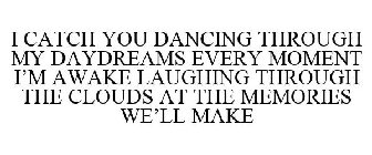 I CATCH YOU DANCING THROUGH MY DAYDREAMS EVERY MOMENT I'M AWAKE LAUGHING THROUGH THE CLOUDS AT THE MEMORIES WE'LL MAKE