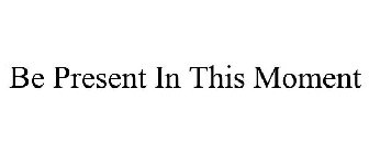BE PRESENT IN THIS MOMENT