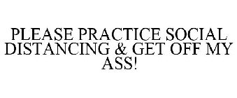 PLEASE PRACTICE SOCIAL DISTANCING & GET OFF MY ASS!