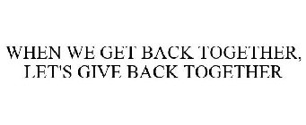 WHEN WE GET BACK TOGETHER, LET'S GIVE BACK TOGETHER