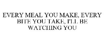 EVERY MEAL YOU MAKE EVERY BITE YOU TAKE I'LL BE WATCHING YOU