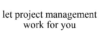 LET PROJECT MANAGEMENT WORK FOR YOU