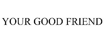 YOUR GOOD FRIEND