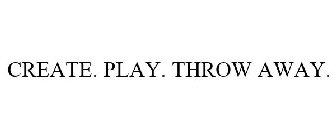 CREATE. PLAY. THROW AWAY.