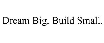 DREAM BIG. BUILD SMALL.