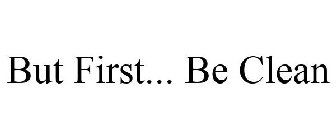 BUT FIRST... BE CLEAN