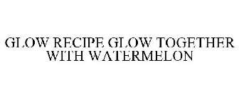 GLOW RECIPE GLOW TOGETHER WITH WATERMELON