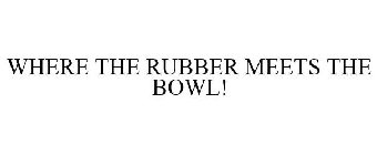 WHERE THE RUBBER MEETS THE BOWL!