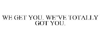 WE GET YOU. WE'VE TOTALLY GOT YOU.