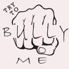 TRY TO BULLY ME