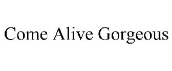 COME ALIVE GORGEOUS