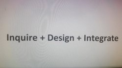 INQUIRE + DESIGN + INTEGRATE