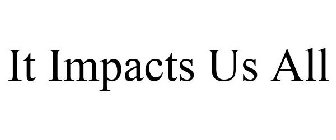IT IMPACTS US ALL