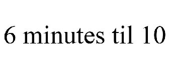6 MINUTES TIL 10