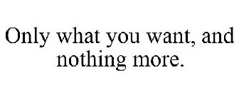 ONLY WHAT YOU WANT, AND NOTHING MORE.