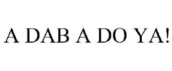 A DAB A DO YA!