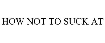 HOW NOT TO SUCK AT