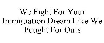 WE FIGHT FOR YOUR IMMIGRATION DREAM LIKE WE FOUGHT FOR OURS