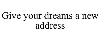 GIVE YOUR DREAMS A NEW ADDRESS