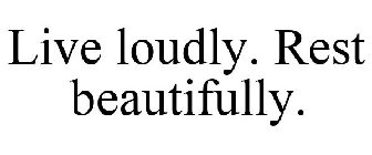 LIVE LOUDLY. REST BEAUTIFULLY.