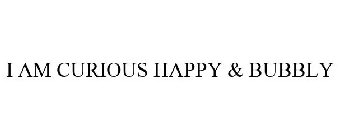 I AM CURIOUS HAPPY & BUBBLY