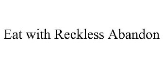 EAT WITH RECKLESS ABANDON