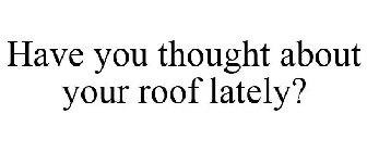 HAVE YOU THOUGHT ABOUT YOUR ROOF LATELY?
