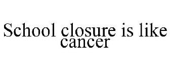 SCHOOL CLOSURE IS LIKE CANCER