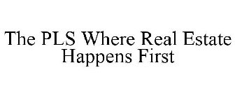 THE PLS WHERE REAL ESTATE HAPPENS FIRST