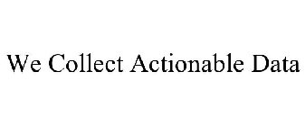 WE COLLECT ACTIONABLE DATA