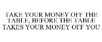 TAKE YOUR MONEY OFF THE TABLE, BEFORE THE TABLE TAKES YOUR MONEY OFF YOU