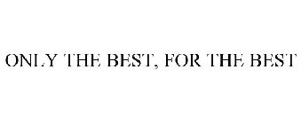 ONLY THE BEST, FOR THE BEST