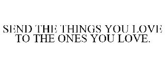 SEND THE THINGS YOU LOVE TO THE ONES YOULOVE.