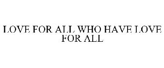 LOVE FOR ALL WHO HAVE LOVE FOR ALL