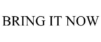 BRING IT NOW