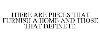 THERE ARE PIECES THAT FURNISH A HOME AND THOSE THAT DEFINE IT.