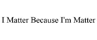 I MATTER BECAUSE I'M MATTER