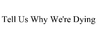 TELL US WHY WE'RE DYING