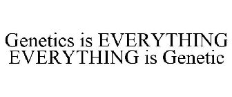 GENETICS IS EVERYTHING EVERYTHING IS GENETIC