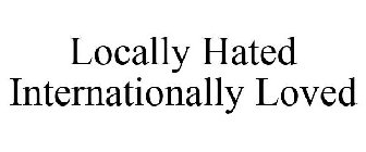 LOCALLY HATED INTERNATIONALLY LOVED